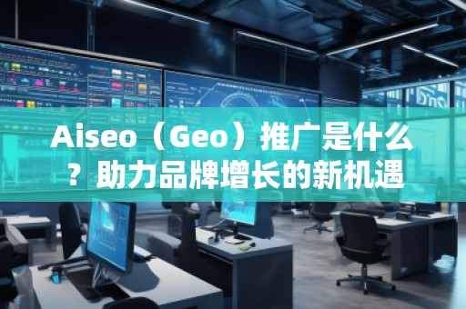 Aiseo（Geo）推廣是什么？助力品牌增長(zhǎng)的新機(jī)遇