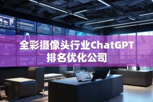 全彩攝像頭行業ChatGPT排名優化公司