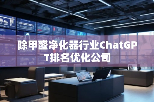 除甲醛凈化器行業(yè)ChatGPT排名優(yōu)化公司