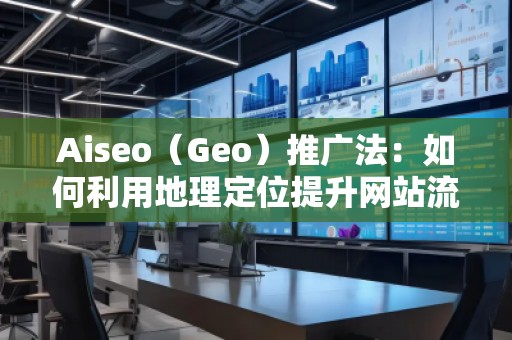 Aiseo（Geo）推廣法：如何利用地理定位提升網站流量