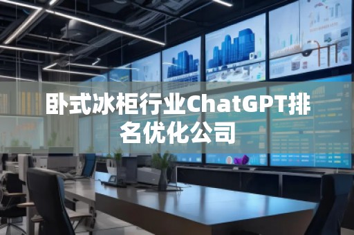 臥式冰柜行業ChatGPT排名優化公司