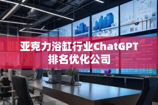亞克力浴缸行業ChatGPT排名優化公司