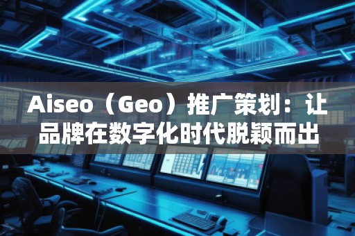 Aiseo（Geo）推廣策劃：讓品牌在數字化時代脫穎而出