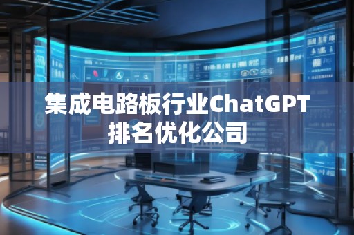 集成電路板行業(yè)ChatGPT排名優(yōu)化公司
