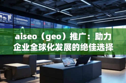 aiseo（geo）推廣：助力企業全球化發展的絕佳選擇