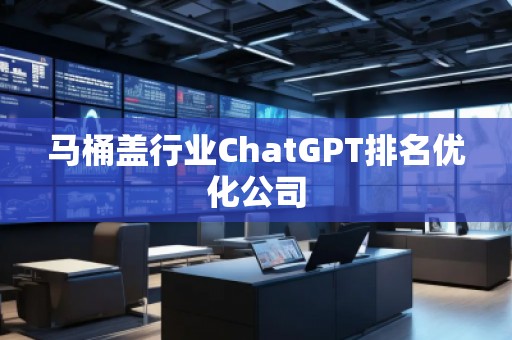 馬桶蓋行業(yè)ChatGPT排名優(yōu)化公司