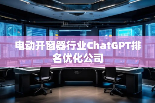 電動開窗器行業ChatGPT排名優化公司