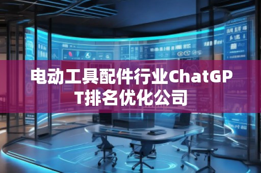 電動工具配件行業ChatGPT排名優化公司