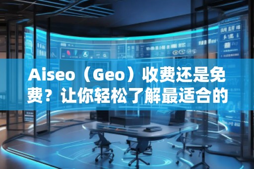 Aiseo（Geo）收費還是免費？讓你輕松了解最適合的選擇！