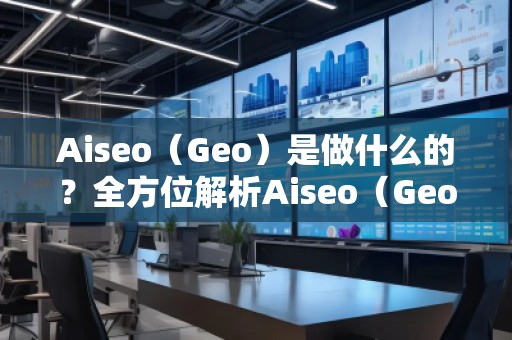 Aiseo（Geo）是做什么的？全方位解析Aiseo（Geo）助力企業數字化轉型