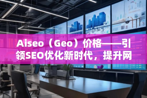 Aiseo（Geo）價格——引領(lǐng)SEO優(yōu)化新時代，提升網(wǎng)站排名的最佳選擇