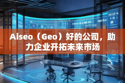 Aiseo（Geo）好的公司，助力企業開拓未來市場