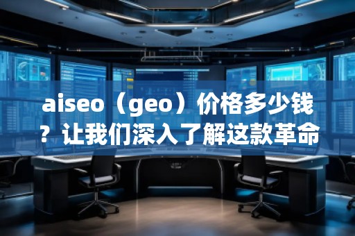 aiseo（geo）價格多少錢？讓我們深入了解這款革命性SEO工具的價值