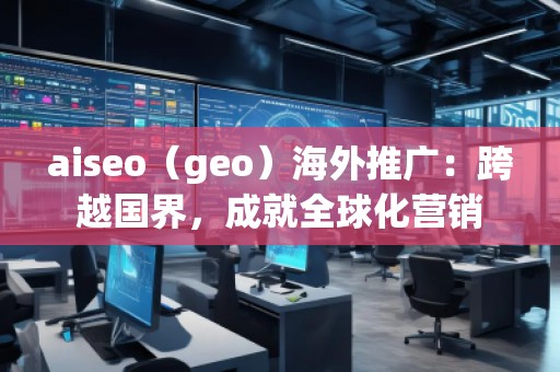 aiseo（geo）海外推廣：跨越國界，成就全球化營銷
