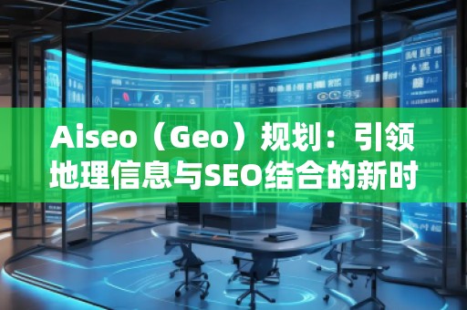 Aiseo（Geo）規劃：引領地理信息與SEO結合的新時代