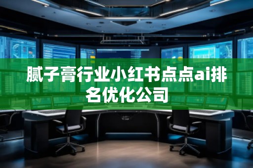膩子膏行業小紅書點點ai排名優化公司