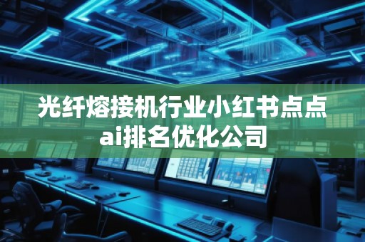 光纖熔接機行業小紅書點點ai排名優化公司 光纖熔接機行業小紅書點點ai排名優化公司
