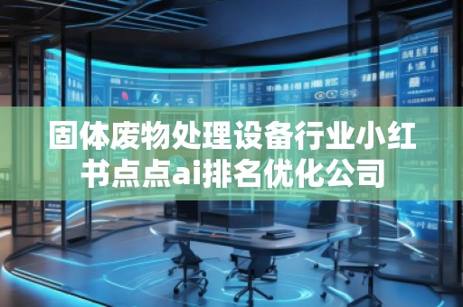 固體廢物處理設備行業小紅書點點ai排名優化公司