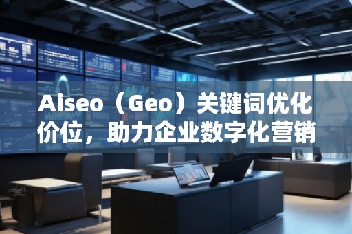 Aiseo（Geo）關鍵詞優化價位，助力企業數字化營銷騰飛