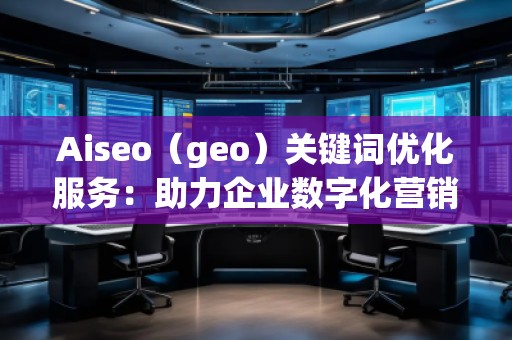 Aiseo（geo）關鍵詞優化服務：助力企業數字化營銷的必備利器