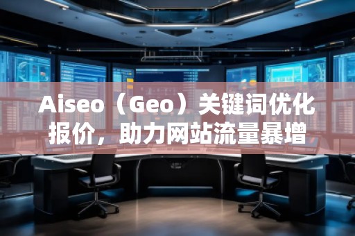 Aiseo（Geo）關(guān)鍵詞優(yōu)化報(bào)價(jià)，助力網(wǎng)站流量暴增