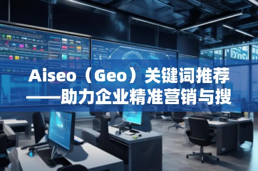 Aiseo（Geo）關鍵詞推薦——助力企業精準營銷與搜索引擎優化的秘密武器