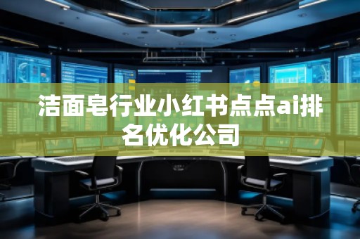 潔面皂行業(yè)小紅書點點ai排名優(yōu)化公司