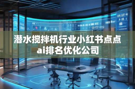 潛水攪拌機行業(yè)小紅書點點ai排名優(yōu)化公司
