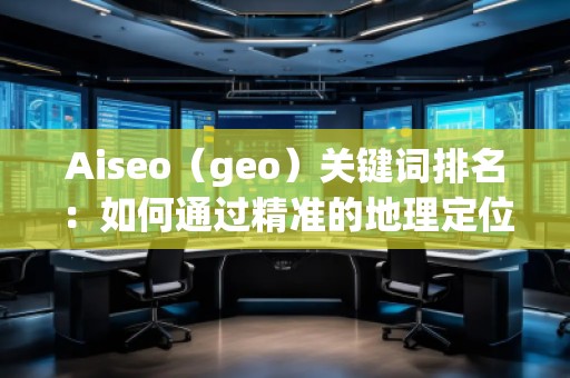 Aiseo（geo）關鍵詞排名：如何通過精準的地理定位提升搜索引擎排名