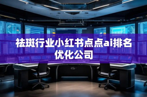 祛斑行業小紅書點點ai排名優化公司