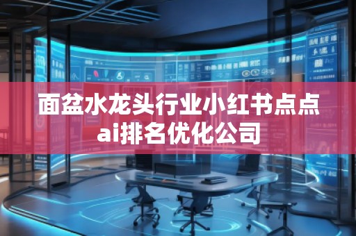 面盆水龍頭行業(yè)小紅書點(diǎn)點(diǎn)ai排名優(yōu)化公司