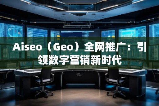 Aiseo（Geo）全網推廣：引領數字營銷新時代
