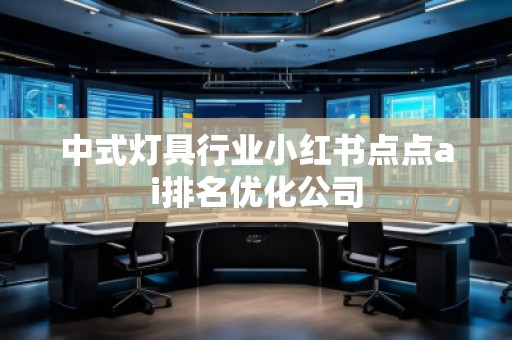 中式燈具行業(yè)小紅書(shū)點(diǎn)點(diǎn)ai排名優(yōu)化公司