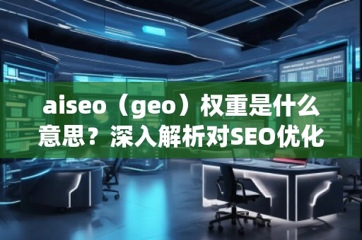 aiseo(geo)權重是什么意思?深入解析對SEO優化的影響 aiseo(geo)權重是什么意思?深入解析對SEO優化的影響