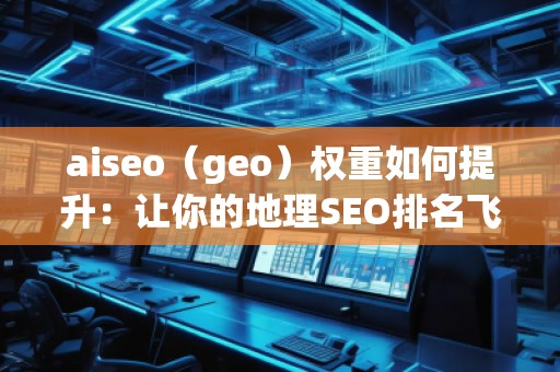 aiseo（geo）權重如何提升：讓你的地理SEO排名飛升