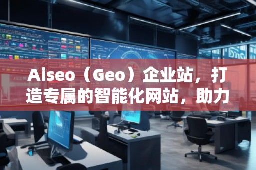 Aiseo（Geo）企業站，打造專屬的智能化網站，助力企業騰飛