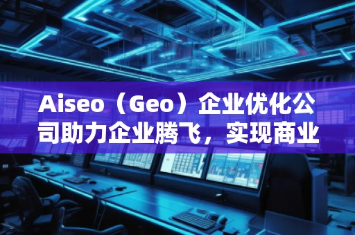 Aiseo（Geo）企業優化公司助力企業騰飛，實現商業成功