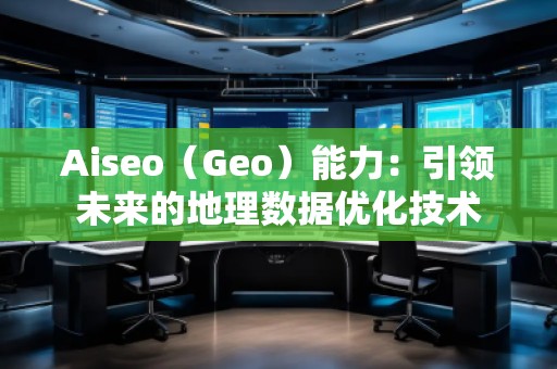 Aiseo（Geo）能力：引領未來的地理數據優化技術