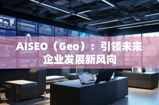 AISEO（Geo）：引領(lǐng)未來企業(yè)發(fā)展新風(fēng)向