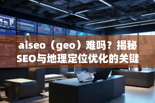 aiseo（geo）難嗎？揭秘SEO與地理定位優(yōu)化的關(guān)鍵技術(shù)