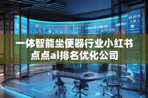 一體智能坐便器行業(yè)小紅書點點ai排名優(yōu)化公司