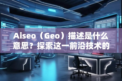 Aiseo（Geo）描述是什么意思？探索這一前沿技術的無窮魅力