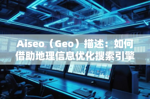 Aiseo（Geo）描述：如何借助地理信息優化搜索引擎排名