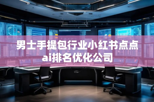 男士手提包行業小紅書點點ai排名優化公司