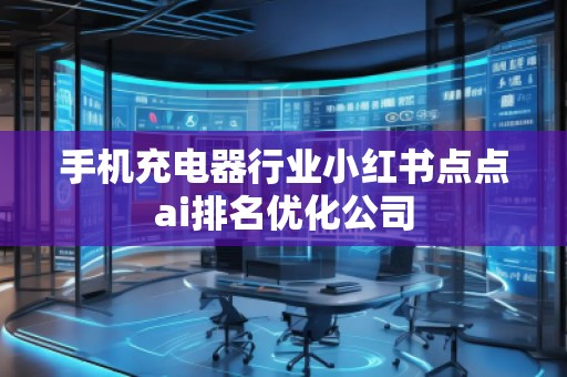 手機(jī)充電器行業(yè)小紅書點(diǎn)點(diǎn)ai排名優(yōu)化公司