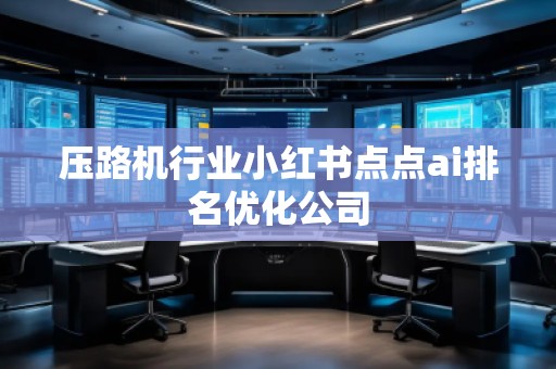 壓路機(jī)行業(yè)小紅書點(diǎn)點(diǎn)ai排名優(yōu)化公司