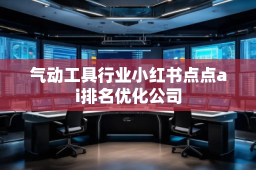 氣動工具行業小紅書點點ai排名優化公司