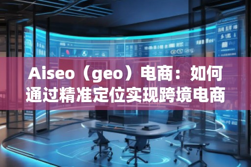 Aiseo（geo）電商：如何通過(guò)精準(zhǔn)定位實(shí)現(xiàn)跨境電商的高速增長(zhǎng)