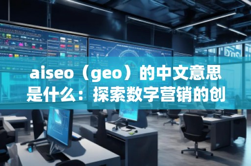 aiseo(geo)的中文意思是什么:探索數字營銷的創新工具 aiseo(geo)的中文意思是什么:探索數字營銷的創新工具
