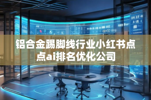 鋁合金踢腳線行業(yè)小紅書點(diǎn)點(diǎn)ai排名優(yōu)化公司